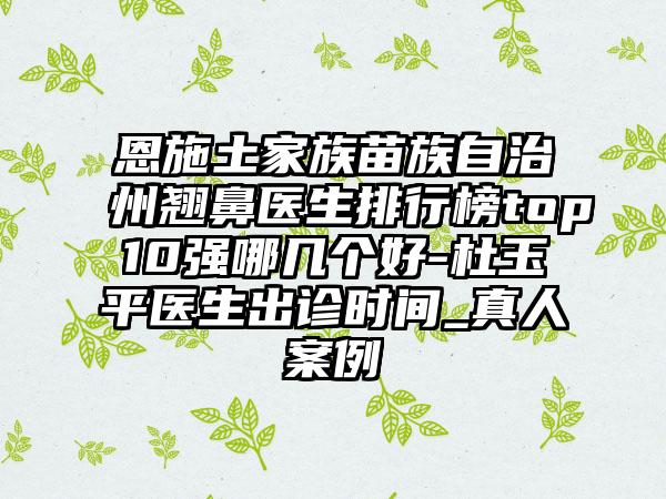 恩施土家族苗族自治州翘鼻医生排行榜top10强哪几个好-杜玉平医生出诊时间_真人案例