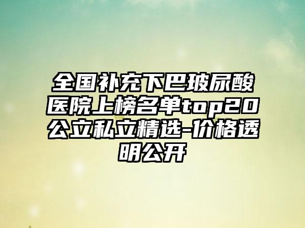 全国补充下巴玻尿酸医院上榜名单top20公立私立精选-价格透明公开