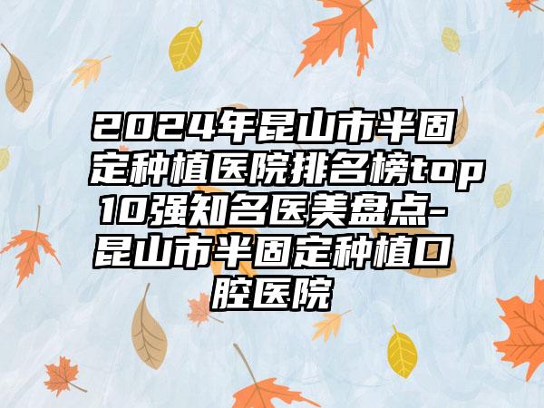 2024年昆山市半固定种植医院排名榜top10强知名医美盘点-昆山市半固定种植口腔医院