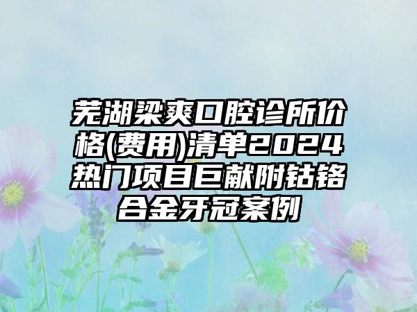 芜湖梁爽口腔诊所价格(费用)清单2024热门项目巨献附钴铬合金牙冠案例