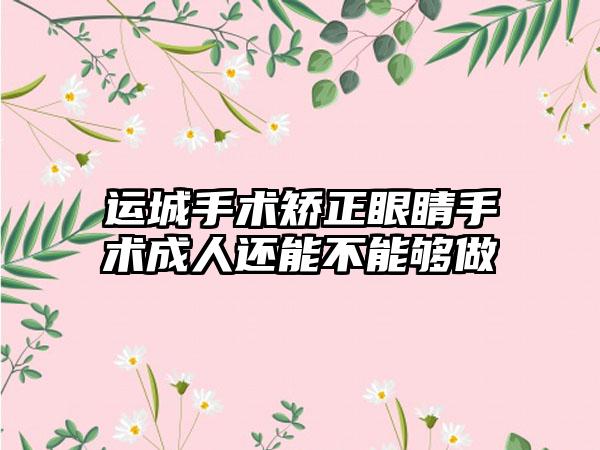 运城手术矫正眼睛手术成人还能不能够做