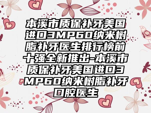 本溪市质保补牙美国进口3MP60纳米树脂补牙医生排行榜前十强全新推出-本溪市质保补牙美国进口3MP60纳米树脂补牙口腔医生