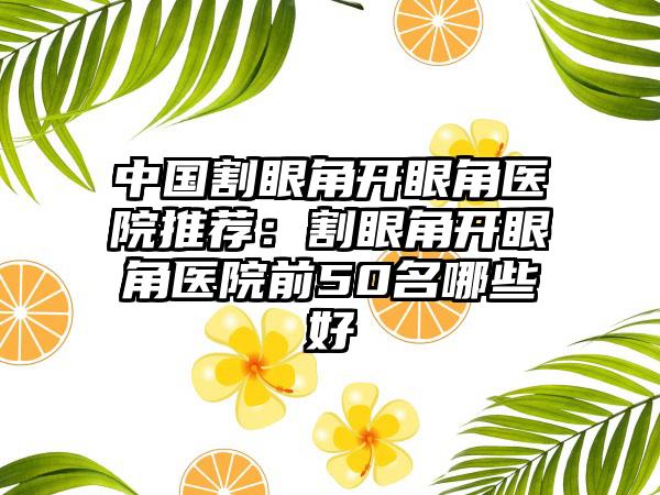 中国割眼角开眼角医院推荐：割眼角开眼角医院前50名哪些好