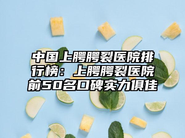 中国上腭腭裂医院排行榜：上腭腭裂医院前50名口碑实力俱佳