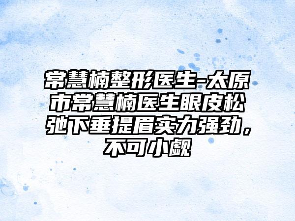 常慧楠整形医生-太原市常慧楠医生眼皮松弛下垂提眉实力强劲，不可小觑