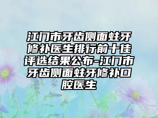 江门市牙齿侧面蛀牙修补医生排行前十佳评选结果公布-江门市牙齿侧面蛀牙修补口腔医生