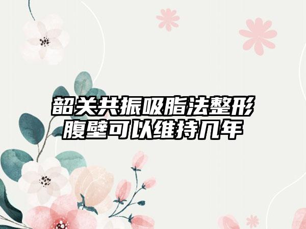 韶关共振吸脂法整形腹壁可以维持几年