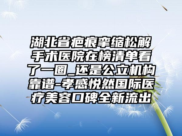 湖北省疤痕挛缩松解手术医院在榜清单看了一圈_还是公立机构靠谱-孝感悦然国际医疗美容口碑全新流出