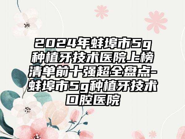 2024年蚌埠市5g种植牙技术医院上榜清单前十强超全盘点-蚌埠市5g种植牙技术口腔医院