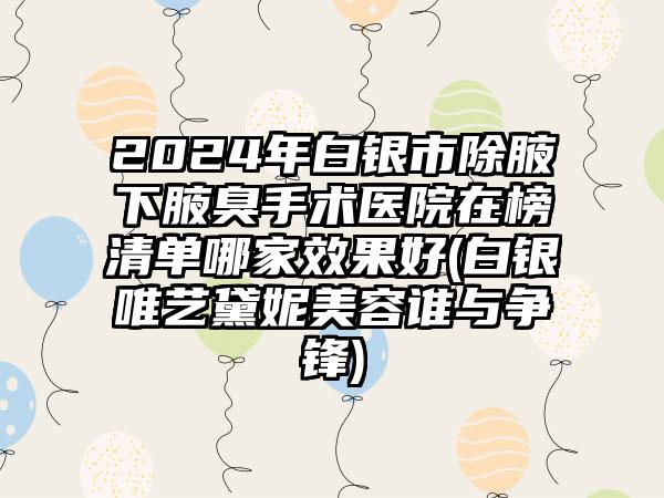 2024年白银市除腋下腋臭手术医院在榜清单哪家效果好(白银唯艺黛妮美容谁与争锋)