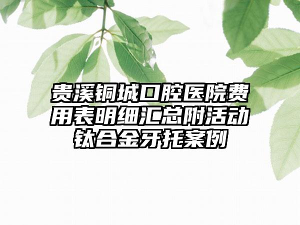 贵溪铜城口腔医院费用表明细汇总附活动钛合金牙托案例