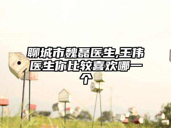 聊城市魏磊医生,王伟医生你比较喜欢哪一个