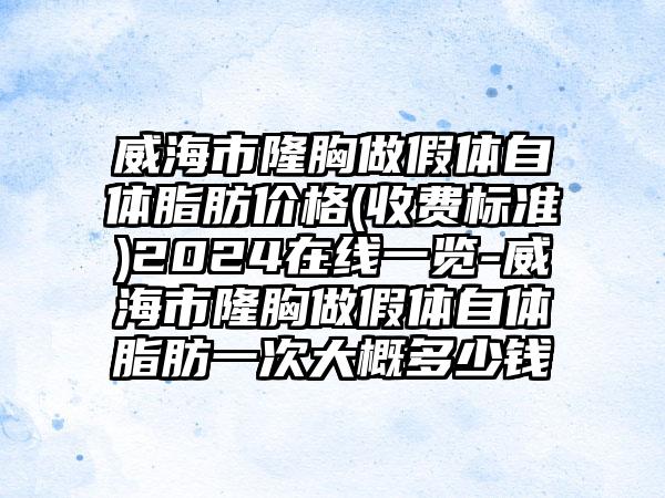 威海市隆胸做假体自体脂肪价格(收费标准)2024在线一览-威海市隆胸做假体自体脂肪一次大概多少钱