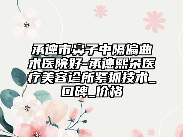 承德市鼻子中隔偏曲术医院好-承德熙朵医疗美容诊所紧抓技术_口碑_价格