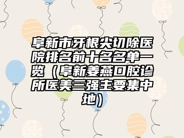 阜新市牙根尖切除医院排名前十名名单一览（阜新姜燕口腔诊所医美三强主要集中地）