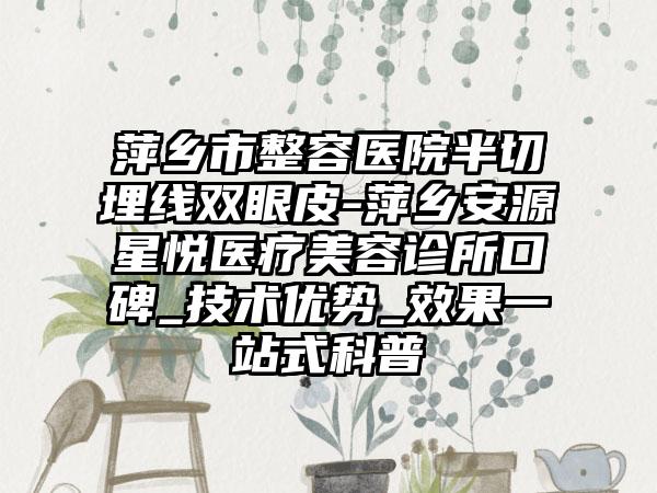 萍乡市整容医院半切埋线双眼皮-萍乡安源星悦医疗美容诊所口碑_技术优势_效果一站式科普