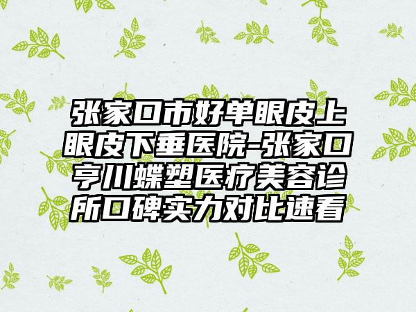 张家口市好单眼皮上眼皮下垂医院-张家口亨川蝶塑医疗美容诊所口碑实力对比速看