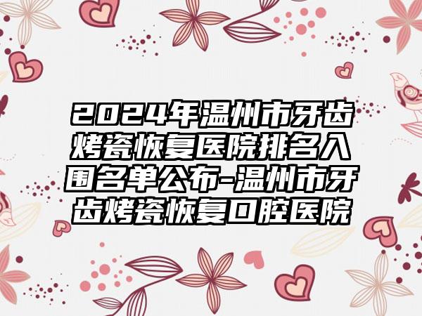 2024年温州市牙齿烤瓷恢复医院排名入围名单公布-温州市牙齿烤瓷恢复口腔医院