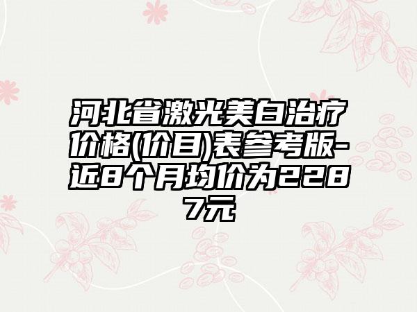 河北省激光美白治疗价格(价目)表参考版-近8个月均价为2287元