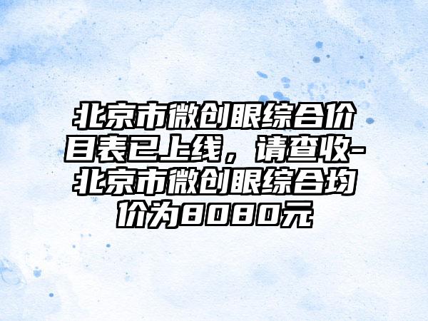 北京市微创眼综合价目表已上线，请查收-北京市微创眼综合均价为8080元