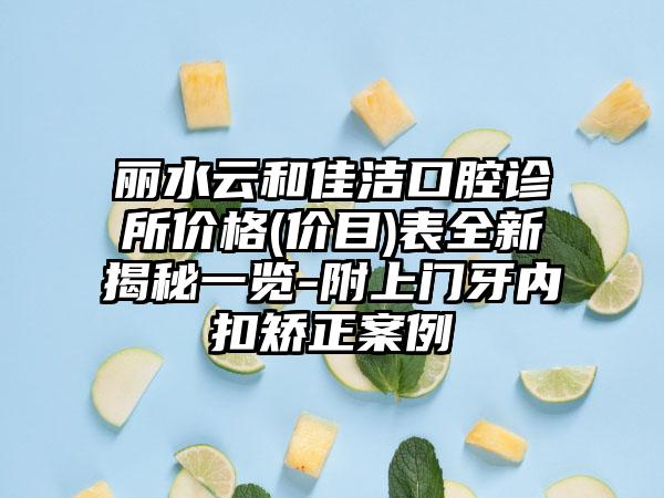 丽水云和佳洁口腔诊所价格(价目)表全新揭秘一览-附上门牙内扣矫正案例