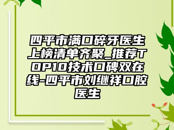 四平市满口碎牙医生上榜清单齐聚_推荐TOP10技术口碑双在线-四平市刘继祥口腔医生