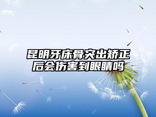 昆明牙床骨突出矫正后会伤害到眼睛吗