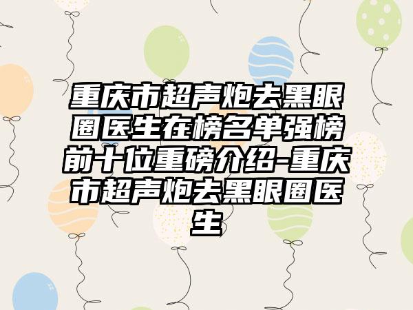 重庆市超声炮去黑眼圈医生在榜名单强榜前十位重磅介绍-重庆市超声炮去黑眼圈医生