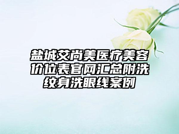 盐城艾尚美医疗美容价位表官网汇总附洗纹身洗眼线案例