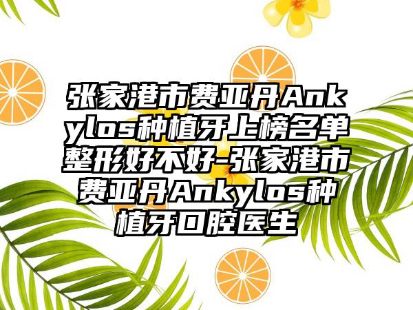 张家港市费亚丹Ankylos种植牙上榜名单整形好不好-张家港市费亚丹Ankylos种植牙口腔医生