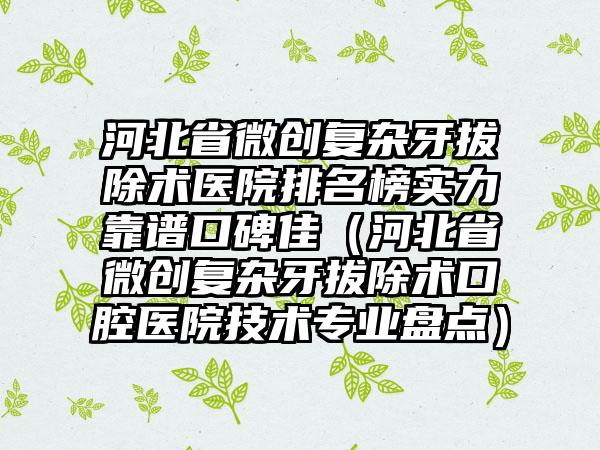 河北省微创复杂牙拔除术医院排名榜实力靠谱口碑佳（河北省微创复杂牙拔除术口腔医院技术专业盘点）