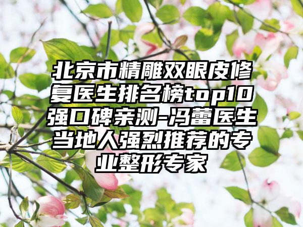 北京市精雕双眼皮修复医生排名榜top10强口碑亲测-冯蕾医生当地人强烈推荐的专业整形专家