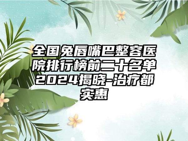 全国兔唇嘴巴整容医院排行榜前二十名单2024揭晓-治疗都实惠