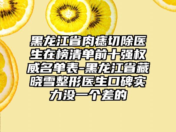 黑龙江省肉痣切除医生在榜清单前十强权威名单表-黑龙江省藏晓雪整形医生口碑实力没一个差的