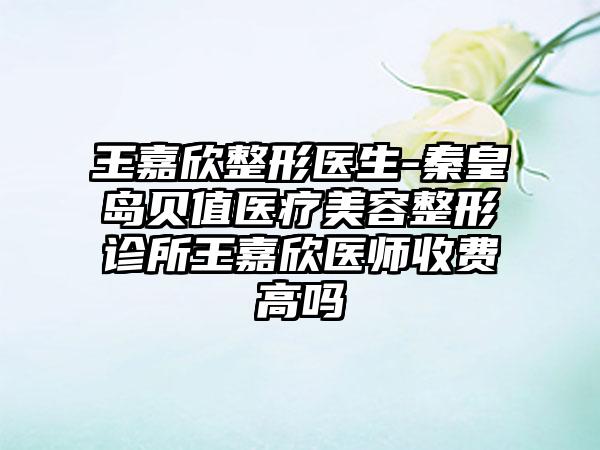 王嘉欣整形医生-秦皇岛贝值医疗美容整形诊所王嘉欣医师收费高吗