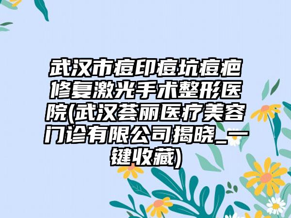 武汉市痘印痘坑痘疤修复激光手术整形医院(武汉荟丽医疗美容门诊有限公司揭晓_一键收藏)