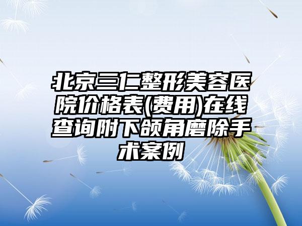 北京三仁整形美容医院价格表(费用)在线查询附下颌角磨除手术案例