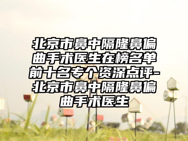 北京市鼻中隔隆鼻偏曲手术医生在榜名单前十名专个资深点评-北京市鼻中隔隆鼻偏曲手术医生