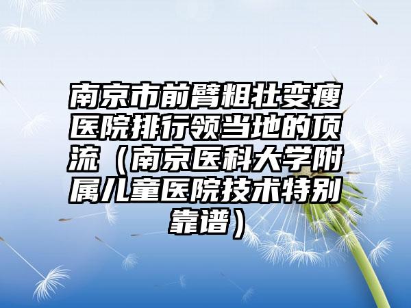 南京市前臂粗壮变瘦医院排行领当地的顶流（南京医科大学附属儿童医院技术特别靠谱）