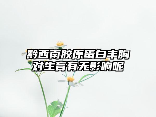 黔西南胶原蛋白丰胸对生育有无影响呢