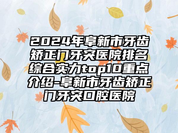 2024年阜新市牙齿矫正门牙突医院排名综合实力top10重点介绍-阜新市牙齿矫正门牙突口腔医院