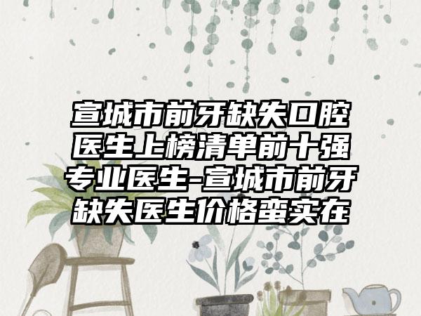 宣城市前牙缺失口腔医生上榜清单前十强专业医生-宣城市前牙缺失医生价格蛮实在