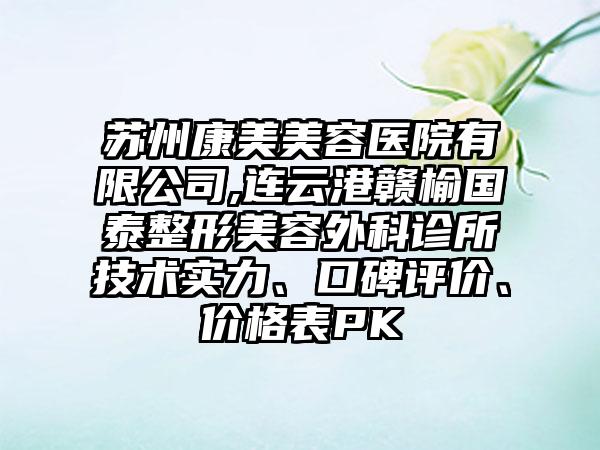 苏州康美美容医院有限公司,连云港赣榆国泰整形美容外科诊所技术实力、口碑评价、价格表PK