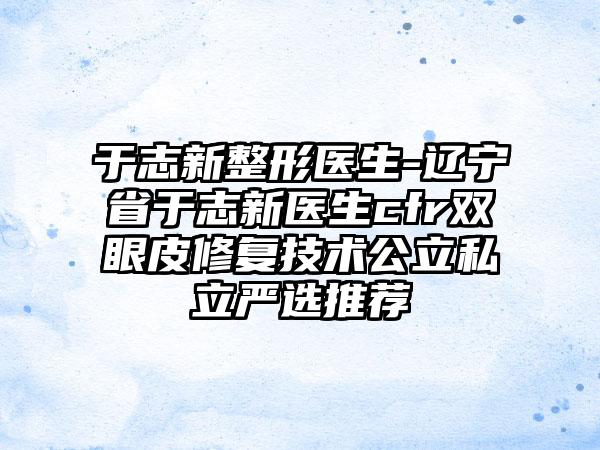 于志新整形医生-辽宁省于志新医生cfr双眼皮修复技术公立私立严选推荐