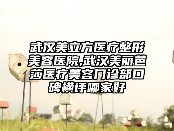 武汉美立方医疗整形美容医院,武汉美丽芭莎医疗美容门诊部口碑横评哪家好