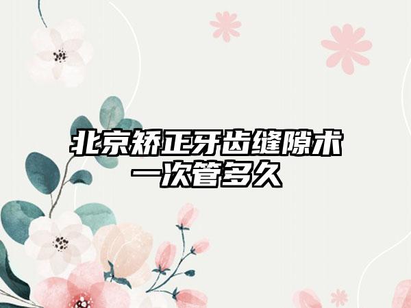 北京矫正牙齿缝隙术一次管多久