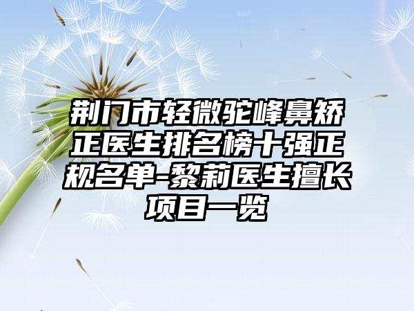 荆门市轻微驼峰鼻矫正医生排名榜十强正规名单-黎莉医生擅长项目一览