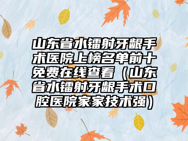 山东省水镭射牙龈手术医院上榜名单前十免费在线查看（山东省水镭射牙龈手术口腔医院家家技术强）