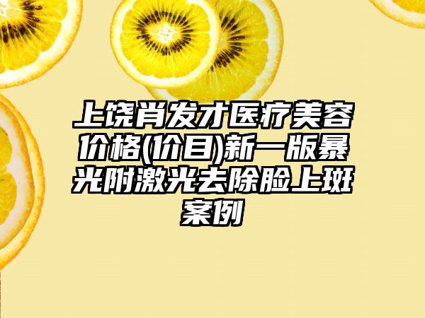 上饶肖发才医疗美容价格(价目)新一版暴光附激光去除脸上斑案例