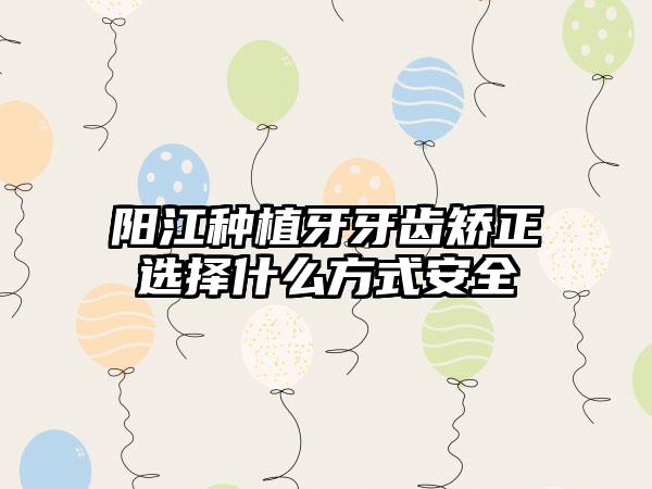 阳江种植牙牙齿矫正选择什么方式安全